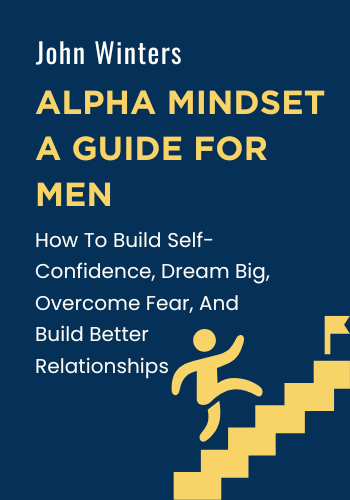 Alpha Mindset - A Guide For Men: How To Build Self-Confidence, Dream Big, Overcome Fear, And Build Better Relationships book